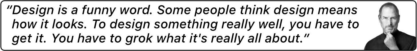 “Design is a funny word. Some people thnk design means how it looks. To design something really well, you have to get it. You have to grok what it's really all about.”